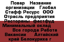 Повар › Название организации ­ Глобал Стафф Ресурс, ООО › Отрасль предприятия ­ Рестораны, фастфуд › Минимальный оклад ­ 30 000 - Все города Работа » Вакансии   . Алтайский край,Белокуриха г.